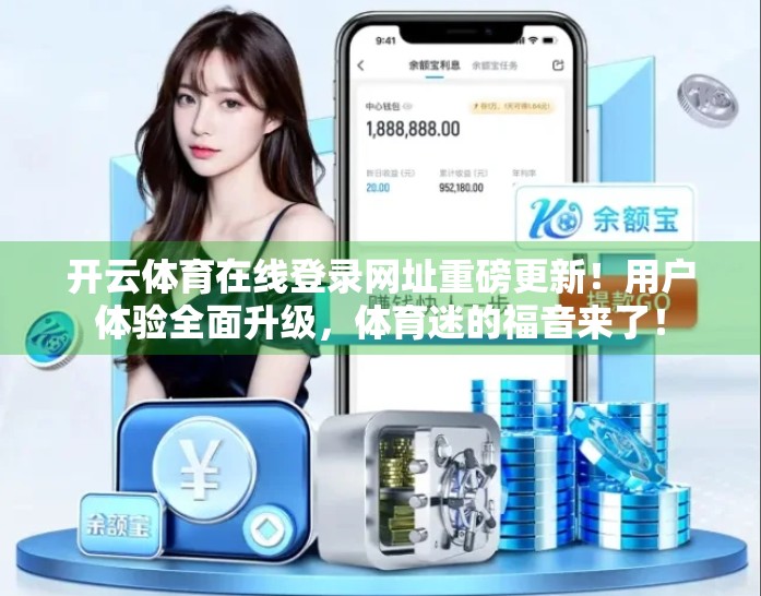 开云体育在线登录网址重磅更新！用户体验全面升级，体育迷的福音来了！