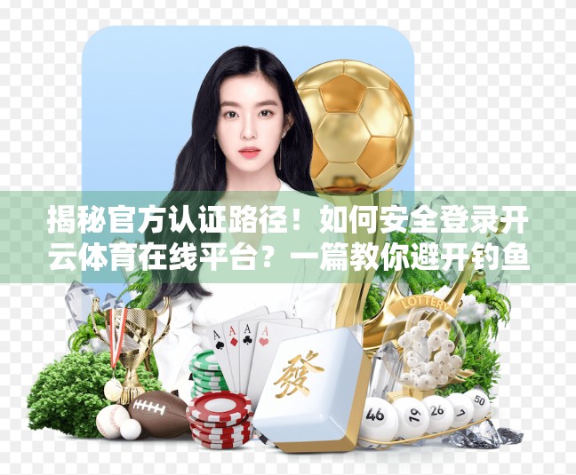 揭秘官方认证路径！如何安全登录开云体育在线平台？一篇教你避开钓鱼网站的避坑指南