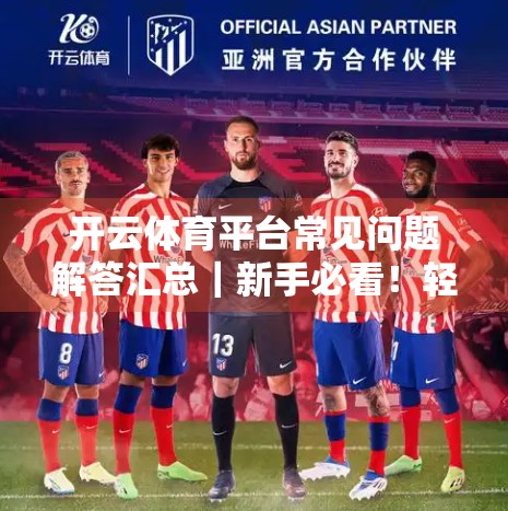 开云体育平台常见问题解答汇总｜新手必看！轻松玩转赛事投注不踩坑！