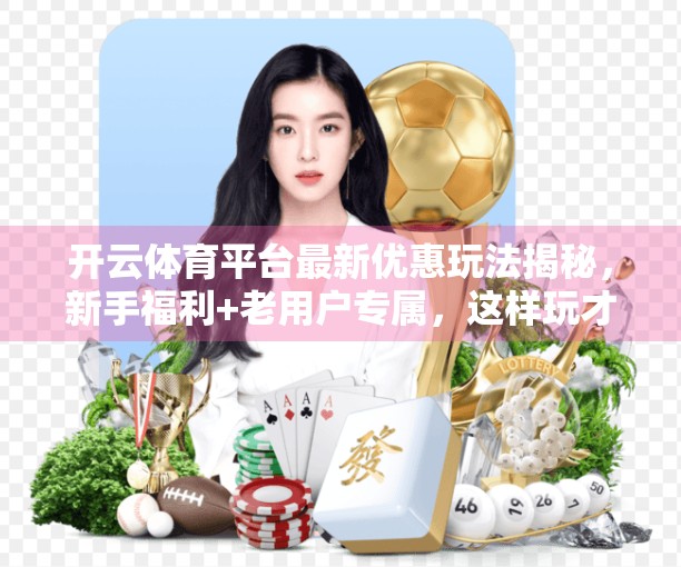 开云体育平台最新优惠玩法揭秘，新手福利+老用户专属，这样玩才不亏！