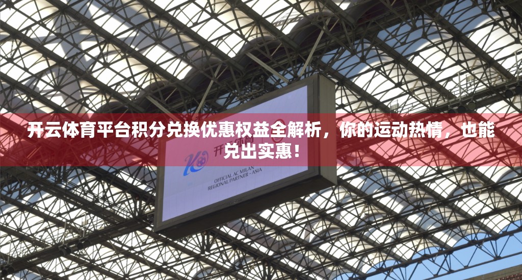 开云体育平台积分兑换优惠权益全解析，你的运动热情，也能兑出实惠！