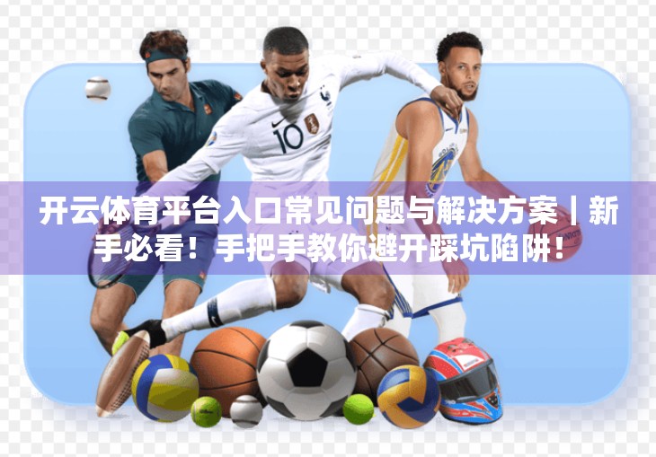 开云体育平台入口常见问题与解决方案｜新手必看！手把手教你避开踩坑陷阱！