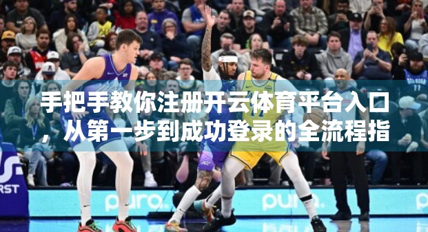 手把手教你注册开云体育平台入口，从第一步到成功登录的全流程指南（附避坑技巧）