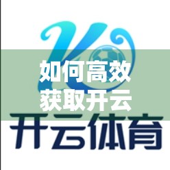 如何高效获取开云体育平台客服支持？这3种方式最实用！