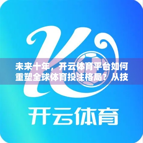 未来十年，开云体育平台如何重塑全球体育投注格局？从技术革新到用户生态的深度洞察