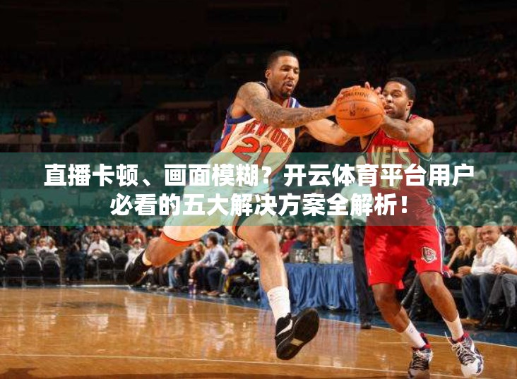 直播卡顿、画面模糊？开云体育平台用户必看的五大解决方案全解析！