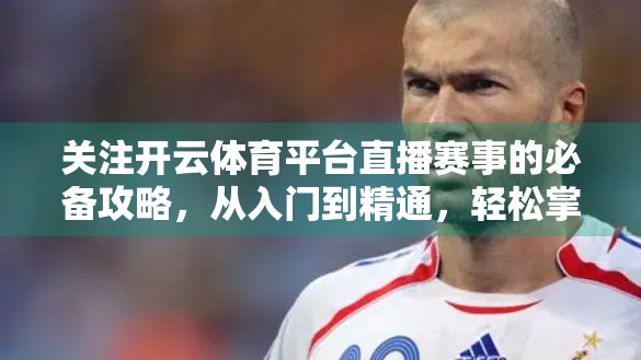 关注开云体育平台直播赛事的必备攻略，从入门到精通，轻松掌握观赛新姿势！