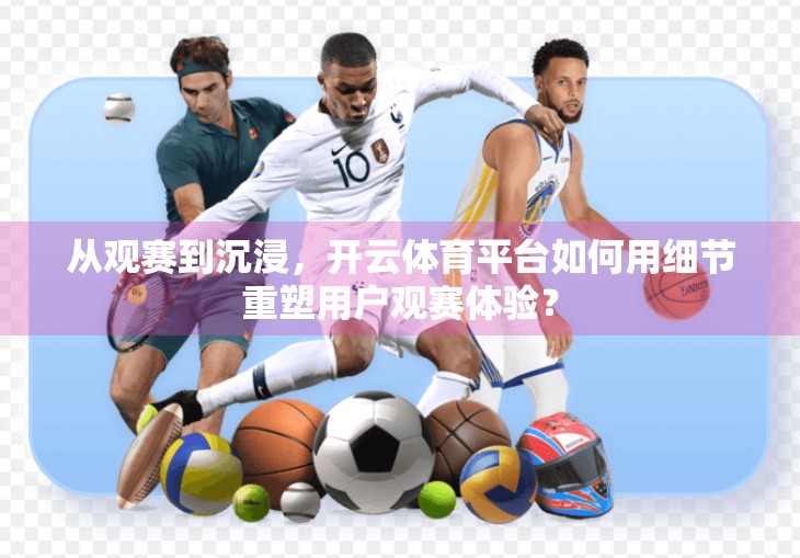 从观赛到沉浸，开云体育平台如何用细节重塑用户观赛体验？