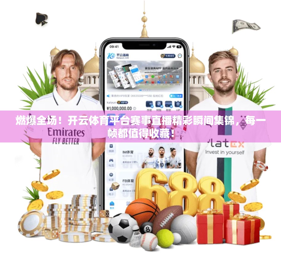 燃爆全场！开云体育平台赛事直播精彩瞬间集锦，每一帧都值得收藏！