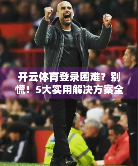 开云体育登录困难？别慌！5大实用解决方案全攻略，让你秒变登录达人