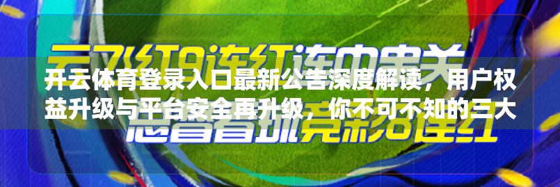 开云体育登录入口最新公告深度解读，用户权益升级与平台安全再升级，你不可不知的三大变化！