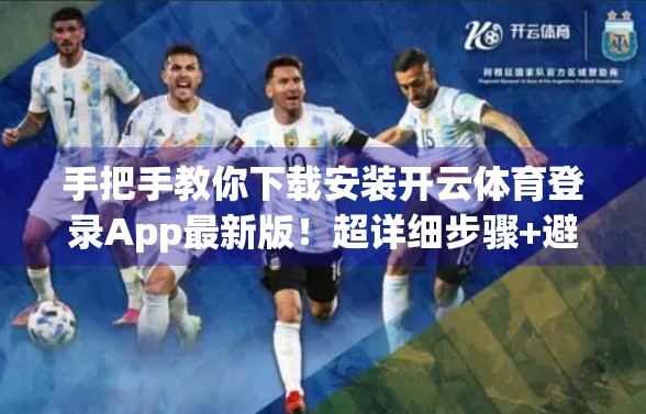 手把手教你下载安装开云体育登录App最新版！超详细步骤+避坑指南，新手也能秒变高手！