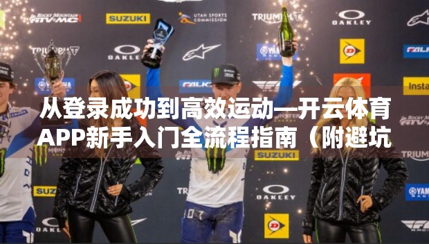 从登录成功到高效运动—开云体育APP新手入门全流程指南（附避坑建议）
