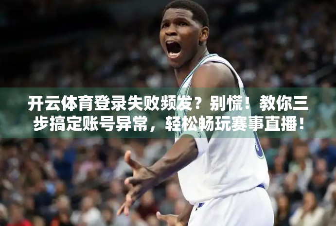 开云体育登录失败频发？别慌！教你三步搞定账号异常，轻松畅玩赛事直播！
