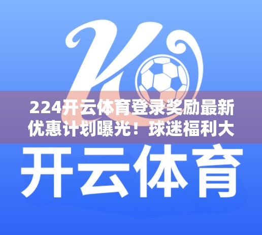 224开云体育登录奖励最新优惠计划曝光！球迷福利大升级，你不可错过的三大惊喜！