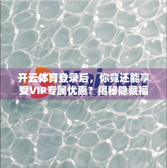 开云体育登录后，你竟还能享受VIP专属优惠？揭秘隐藏福利背后的用户价值密码！