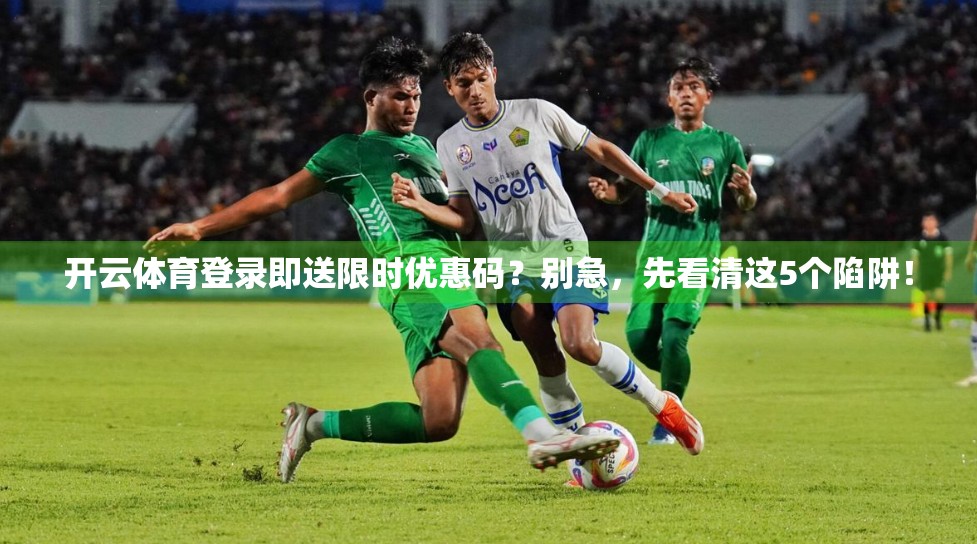 开云体育登录即送限时优惠码？别急，先看清这5个陷阱！