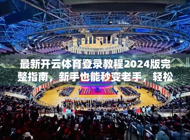 最新开云体育登录教程2024版完整指南，新手也能秒变老手，轻松玩转体育赛事平台！