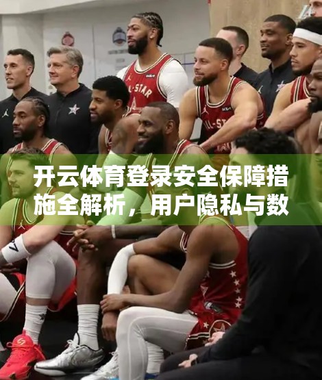 开云体育登录安全保障措施全解析，用户隐私与数据安全如何筑起铜墙铁壁？