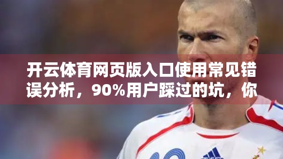 开云体育网页版入口使用常见错误分析，90%用户踩过的坑，你中招了吗？