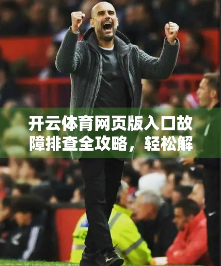 开云体育网页版入口故障排查全攻略，轻松解决访问卡顿、打不开、加载慢等问题！