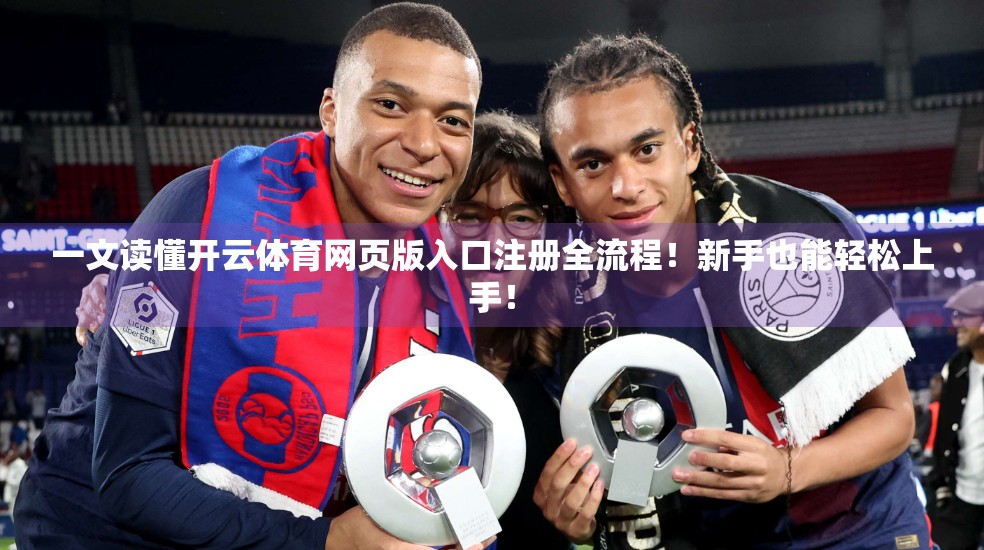 一文读懂开云体育网页版入口注册全流程！新手也能轻松上手！