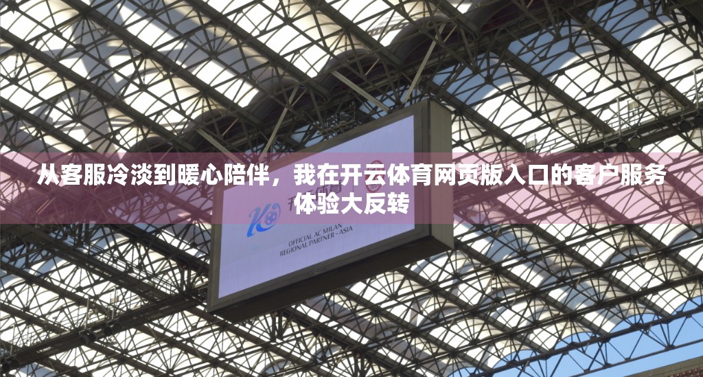 从客服冷淡到暖心陪伴，我在开云体育网页版入口的客户服务体验大反转
