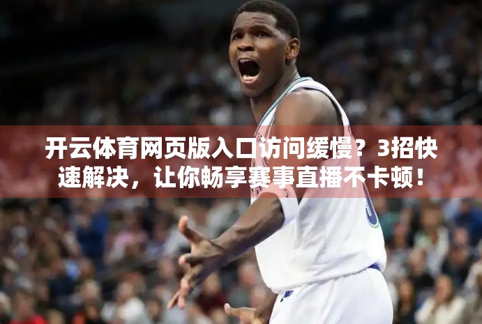 开云体育网页版入口访问缓慢？3招快速解决，让你畅享赛事直播不卡顿！