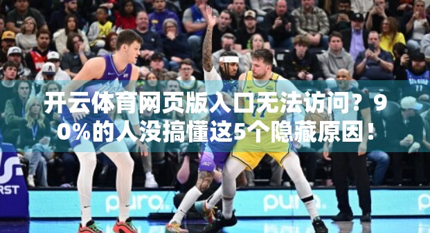开云体育网页版入口无法访问？90%的人没搞懂这5个隐藏原因！