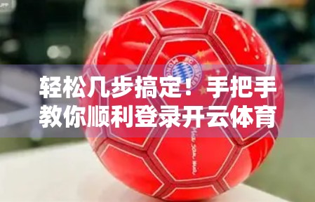 轻松几步搞定！手把手教你顺利登录开云体育网页版平台