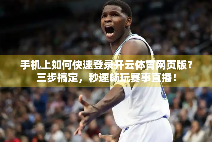 手机上如何快速登录开云体育网页版？三步搞定，秒速畅玩赛事直播！