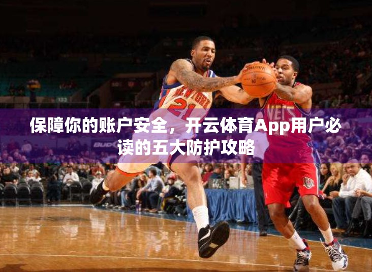 保障你的账户安全，开云体育App用户必读的五大防护攻略