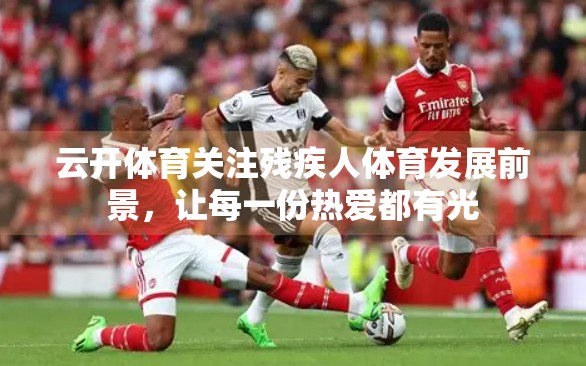云开体育关注残疾人体育发展前景，让每一份热爱都有光