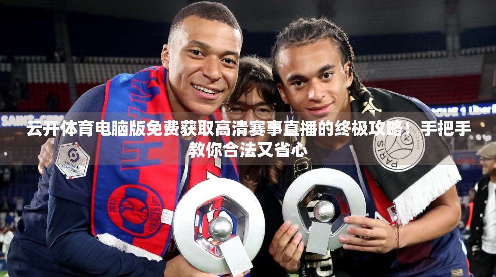 云开体育电脑版免费获取高清赛事直播的终极攻略！手把手教你合法又省心