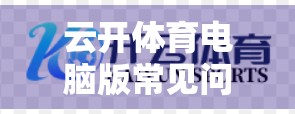 云开体育电脑版常见问题与解决方案全攻略，新手必看，轻松玩转赛事直播！
