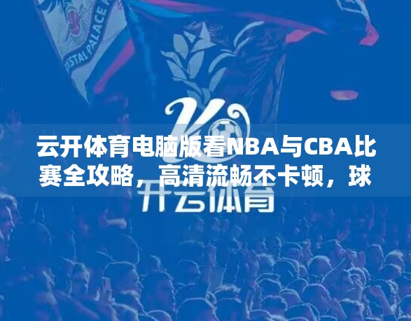云开体育电脑版看NBA与CBA比赛全攻略，高清流畅不卡顿，球迷必备神器！