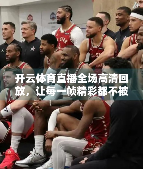 开云体育直播全场高清回放，让每一帧精彩都不被错过