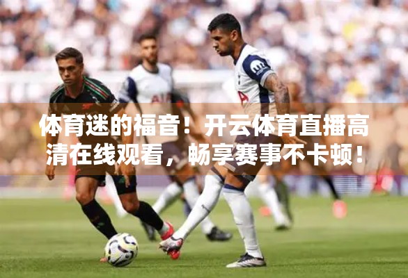 体育迷的福音！开云体育直播高清在线观看，畅享赛事不卡顿！