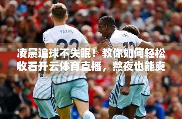 凌晨追球不失眠！教你如何轻松收看开云体育直播，熬夜也能爽翻全场！
