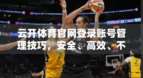 云开体育官网登录账号管理技巧，安全、高效、不踩坑的实用指南