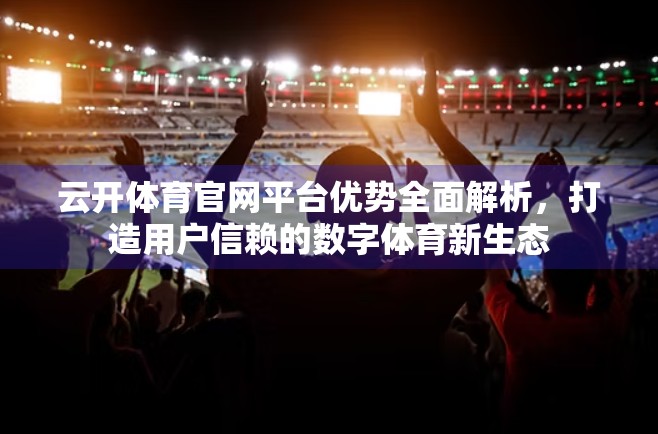 云开体育官网平台优势全面解析，打造用户信赖的数字体育新生态