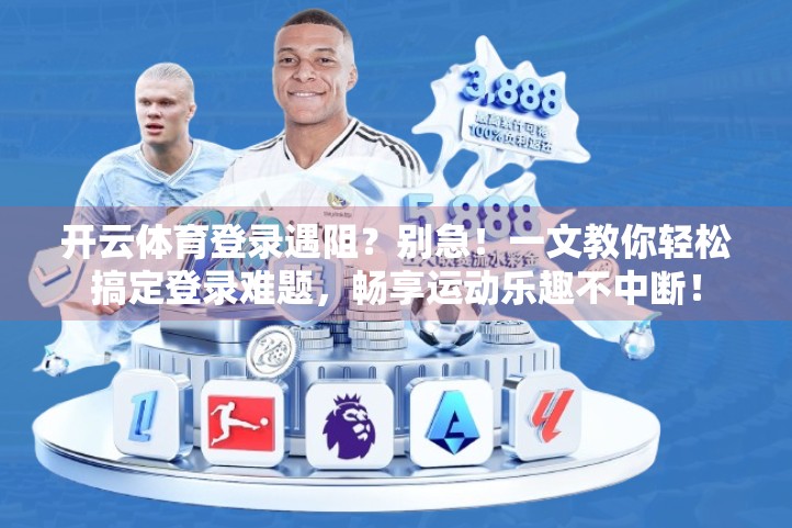 开云体育登录遇阻？别急！一文教你轻松搞定登录难题，畅享运动乐趣不中断！