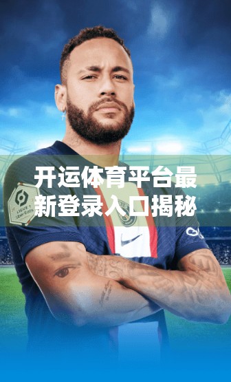 开运体育平台最新登录入口揭秘，如何安全高效地开启你的赛事观赛之旅？