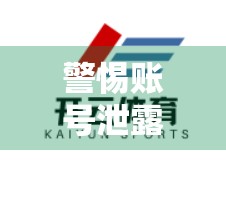 警惕账号泄露！开云体育登录安全保护措施全解析，教你筑起数字防线