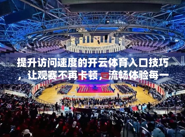 提升访问速度的开云体育入口技巧，让观赛不再卡顿，流畅体验每一刻！
