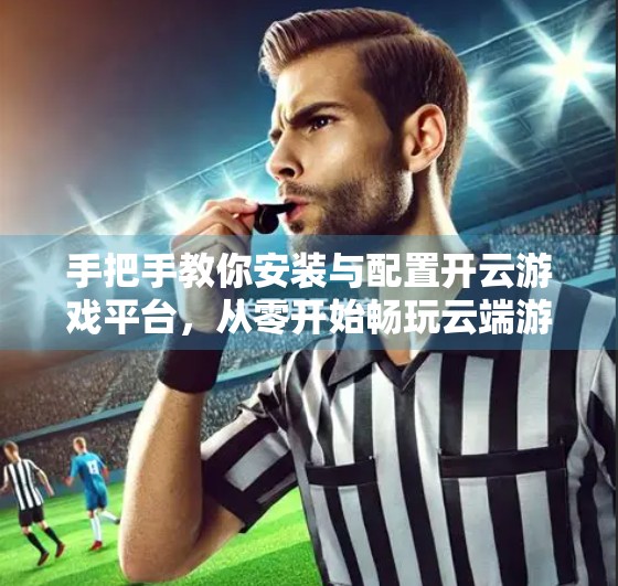 手把手教你安装与配置开云游戏平台，从零开始畅玩云端游戏世界！