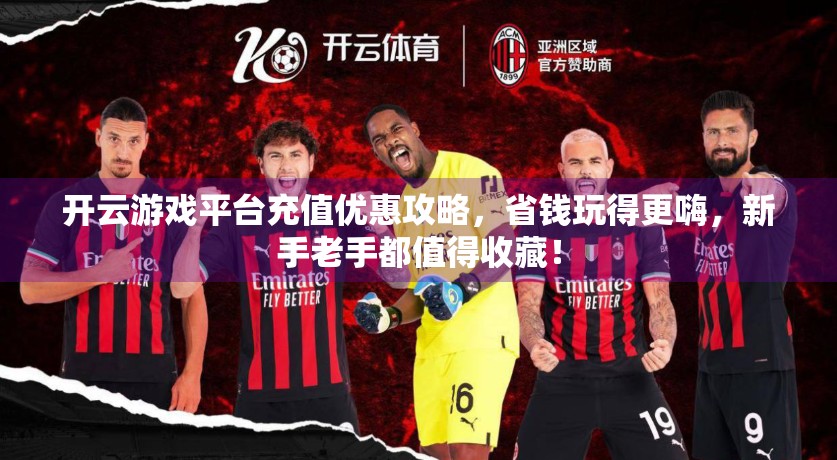 开云游戏平台充值优惠攻略，省钱玩得更嗨，新手老手都值得收藏！