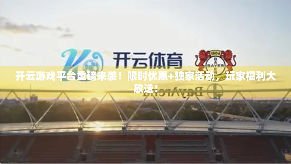 开云游戏平台重磅来袭！限时优惠+独家活动，玩家福利大放送！