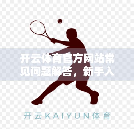 开云体育官方网站常见问题解答，新手入门必看的10大疑惑全解析！