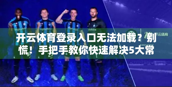 开云体育登录入口无法加载？别慌！手把手教你快速解决5大常见问题！